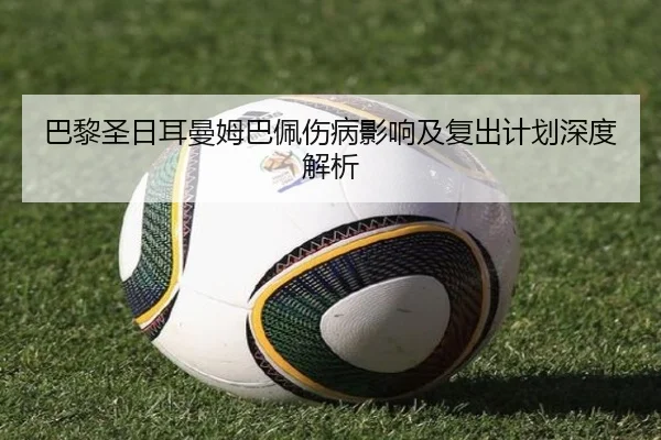 巴黎圣日耳曼姆巴佩伤病影响及复出计划深度解析